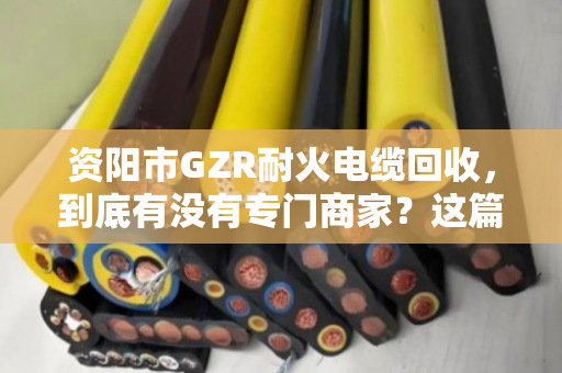 资阳市GZR耐火电缆回收,到底有没有专门商家?这篇文章给你讲透 资阳市GZR耐火电缆回收,到底有没有专门商家?这篇文章给你讲透