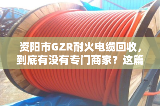 资阳市GZR耐火电缆回收，到底有没有专门商家？这篇文章给你讲透