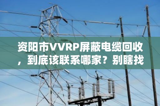 资阳市VVRP屏蔽电缆回收,到底该联系哪家?别瞎找,看这篇就懂了 资阳市VVRP屏蔽电缆回收,到底该联系哪家?别瞎找,看这篇就懂了