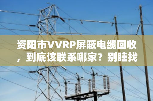 资阳市VVRP屏蔽电缆回收,到底该联系哪家?别瞎找,看这篇就懂了 资阳市VVRP屏蔽电缆回收,到底该联系哪家?别瞎找,看这篇就懂了