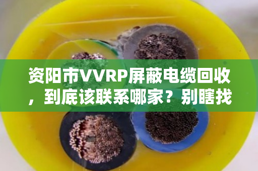 资阳市VVRP屏蔽电缆回收，到底该联系哪家？别瞎找，看这篇就懂了