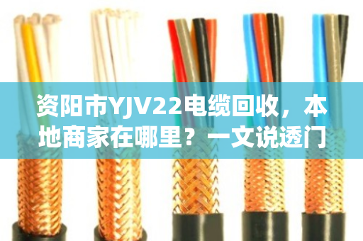 资阳市YJV22电缆回收,本地商家在哪里?一文说透门道 资阳市YJV22电缆回收,本地商家在哪里?一文说透门道