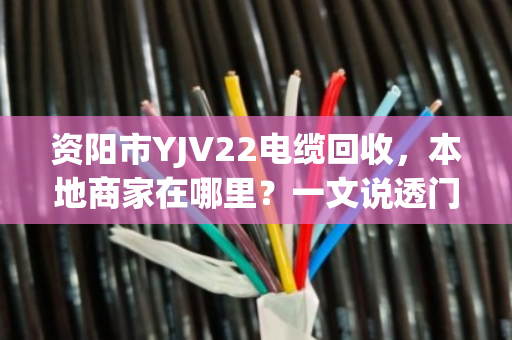 资阳市YJV22电缆回收,本地商家在哪里?一文说透门道 资阳市YJV22电缆回收,本地商家在哪里?一文说透门道