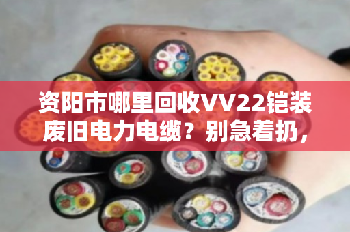 资阳市哪里回收VV22铠装废旧电力电缆?别急着扔,先看懂门道再出手 资阳市哪里回收VV22铠装废旧电力电缆?别急着扔,先看懂门道再出手
