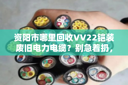 资阳市哪里回收VV22铠装废旧电力电缆？别急着扔，先看懂门道再出手