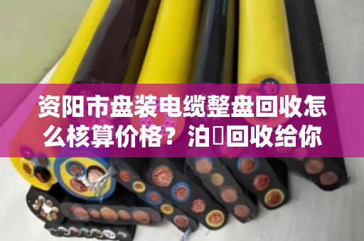 资阳市盘装电缆整盘回收怎么核算价格?泊祎回收给你说明白 资阳市盘装电缆整盘回收怎么核算价格?泊祎回收给你说明白