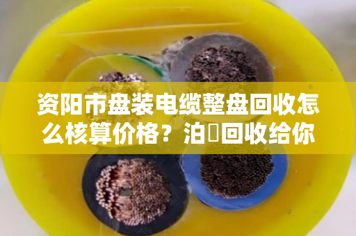 资阳市盘装电缆整盘回收怎么核算价格?泊祎回收给你说明白 资阳市盘装电缆整盘回收怎么核算价格?泊祎回收给你说明白