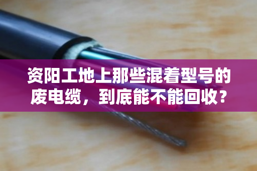 资阳工地上那些混着型号的废电缆,到底能不能回收?泊祎回收给你交个实底 资阳工地上那些混着型号的废电缆,到底能不能回收?泊祎回收给你交个实底