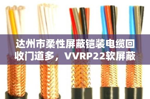 达州市柔性屏蔽铠装电缆回收门道多,VVRP22软屏蔽铠装这样处理才划算 达州市柔性屏蔽铠装电缆回收门道多,VVRP22软屏蔽铠装这样处理才划算