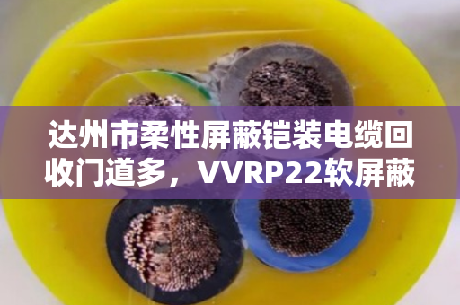 达州市柔性屏蔽铠装电缆回收门道多，VVRP22软屏蔽铠装这样处理才划算