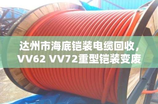 达州市海底铠装电缆回收,VV62 VV72重型铠装变废为宝全攻略 达州市海底铠装电缆回收,VV62 VV72重型铠装变废为宝全攻略