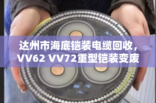 达州市海底铠装电缆回收，VV62 VV72重型铠装变废为宝全攻略