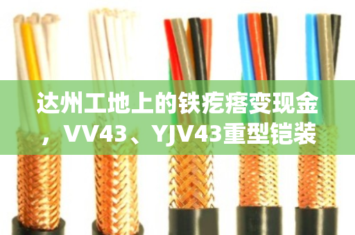 达州工地上的铁疙瘩变现金,VV43、YJV43重型铠装电缆回收到底怎么算价? 达州工地上的铁疙瘩变现金,VV43、YJV43重型铠装电缆回收到底怎么算价?