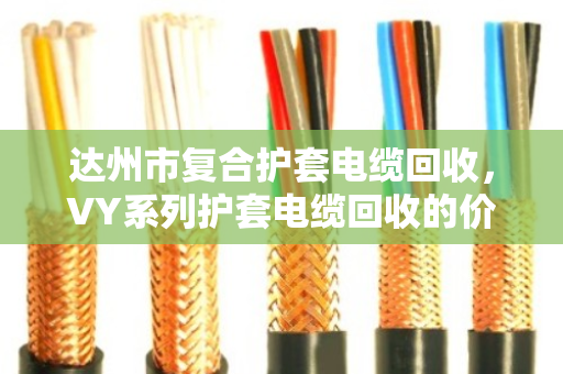 达州市复合护套电缆回收，VY系列护套电缆回收的价格与门道，泊祎回收给你说透