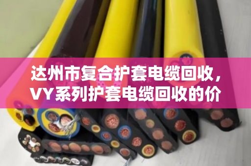 达州市复合护套电缆回收，VY系列护套电缆回收的价格与门道，泊祎回收给你说透