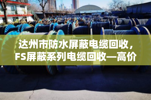 达州市防水屏蔽电缆回收,FS屏蔽系列电缆回收—高价变现,合规处置的定心丸 达州市防水屏蔽电缆回收,FS屏蔽系列电缆回收—高价变现,合规处置的定心丸