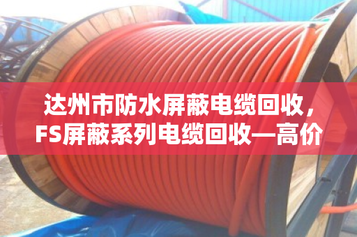 达州市防水屏蔽电缆回收，FS屏蔽系列电缆回收—高价变现，合规处置的定心丸