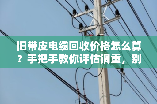 旧带皮电缆回收价格怎么算?手把手教你评估铜重,别卖亏了! 旧带皮电缆回收价格怎么算?手把手教你评估铜重,别卖亏了!
