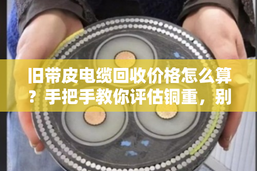 旧带皮电缆回收价格怎么算?手把手教你评估铜重,别卖亏了! 旧带皮电缆回收价格怎么算?手把手教你评估铜重,别卖亏了!