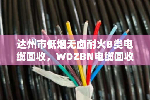 达州市低烟无卤耐火B类电缆回收，WDZBN电缆回收门道多，泊祎回收帮你把账算明白