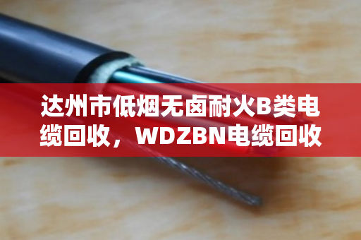 达州市低烟无卤耐火B类电缆回收，WDZBN电缆回收门道多，泊祎回收帮你把账算明白