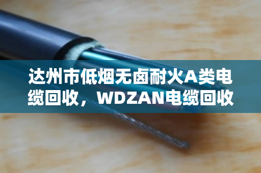达州市低烟无卤耐火A类电缆回收,WDZAN电缆回收的门道与实惠 达州市低烟无卤耐火A类电缆回收,WDZAN电缆回收的门道与实惠