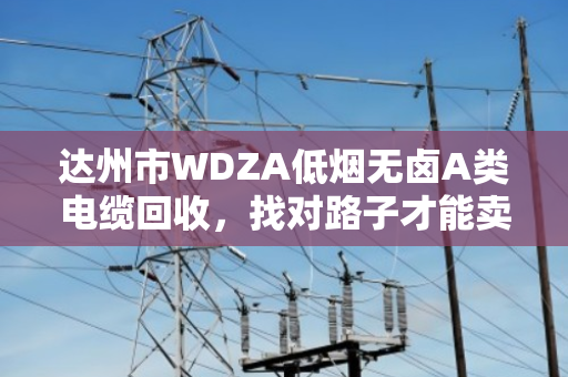 达州市WDZA低烟无卤A类电缆回收，找对路子才能卖出好价钱