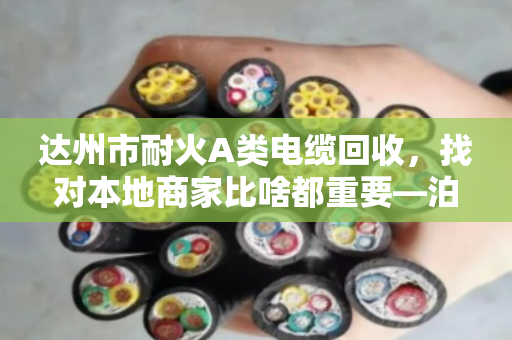 达州市耐火A类电缆回收，找对本地商家比啥都重要—泊祎回收的实在话