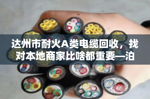 达州市耐火A类电缆回收，找对本地商家比啥都重要—泊祎回收的实在话