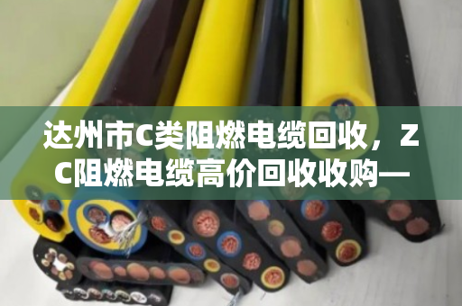 达州市C类阻燃电缆回收,ZC阻燃电缆高价回收收购—找对渠道,废线变金条 达州市C类阻燃电缆回收,ZC阻燃电缆高价回收收购—找对渠道,废线变金条
