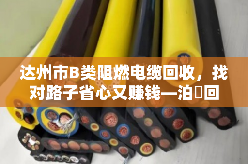 达州市B类阻燃电缆回收,找对路子省心又赚钱—泊祎回收上门服务全记录 达州市B类阻燃电缆回收,找对路子省心又赚钱—泊祎回收上门服务全记录
