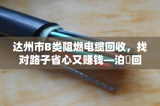 达州市B类阻燃电缆回收，找对路子省心又赚钱—泊祎回收上门服务全记录