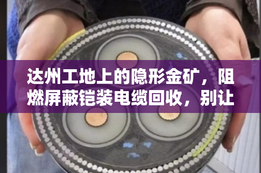 达州工地上的隐形金矿，阻燃屏蔽铠装电缆回收，别让废线烂在土里
