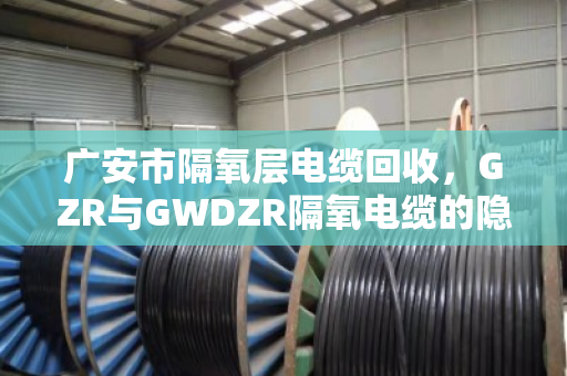 广安市隔氧层电缆回收，GZR与GWDZR隔氧电缆的隐形财富，泊祎回收帮你变现