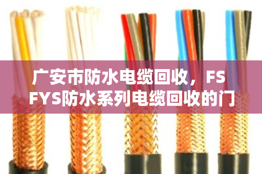 广安市防水电缆回收,FS FYS防水系列电缆回收的门道与实惠 广安市防水电缆回收,FS FYS防水系列电缆回收的门道与实惠