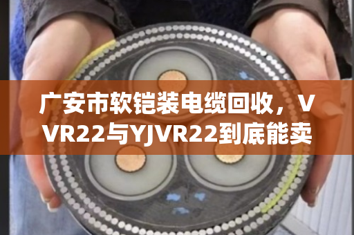 广安市软铠装电缆回收,VVR22与YJVR22到底能卖多少钱?泊祎回收给您交个实底 广安市软铠装电缆回收,VVR22与YJVR22到底能卖多少钱?泊祎回收给您交个实底