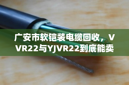 广安市软铠装电缆回收,VVR22与YJVR22到底能卖多少钱?泊祎回收给您交个实底 广安市软铠装电缆回收,VVR22与YJVR22到底能卖多少钱?泊祎回收给您交个实底