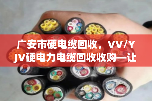 广安市硬电缆回收,VV/YJV硬电力电缆回收收购—让闲置线缆变真金 广安市硬电缆回收,VV/YJV硬电力电缆回收收购—让闲置线缆变真金