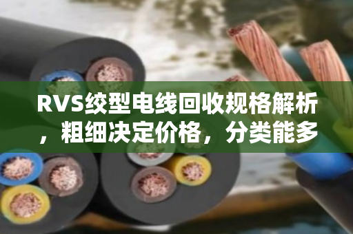 RVS绞型电线回收规格解析，粗细决定价格，分类能多卖30%