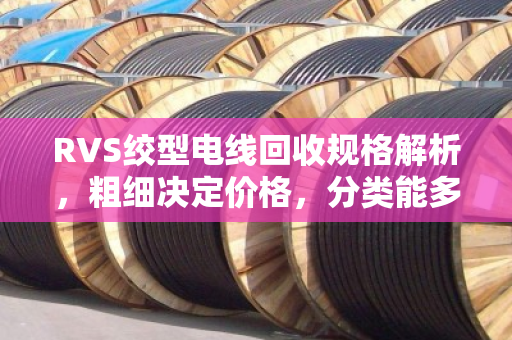 RVS绞型电线回收规格解析，粗细决定价格，分类能多卖30%