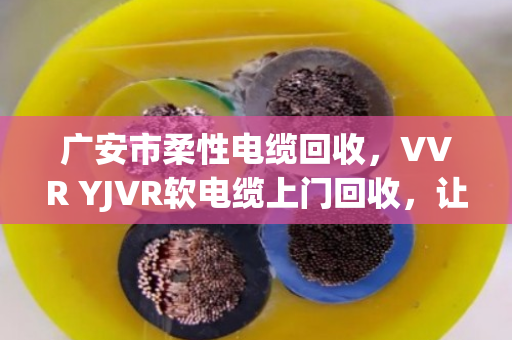 广安市柔性电缆回收,VVR YJVR软电缆上门回收,让闲置线缆变现金 广安市柔性电缆回收,VVR YJVR软电缆上门回收,让闲置线缆变现金