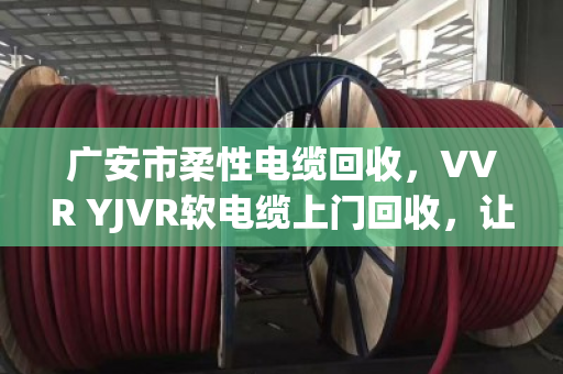 广安市柔性电缆回收,VVR YJVR软电缆上门回收,让闲置线缆变现金 广安市柔性电缆回收,VVR YJVR软电缆上门回收,让闲置线缆变现金