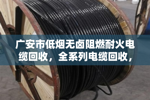 广安市低烟无卤阻燃耐火电缆回收，全系列电缆回收，找对路子省心又赚钱