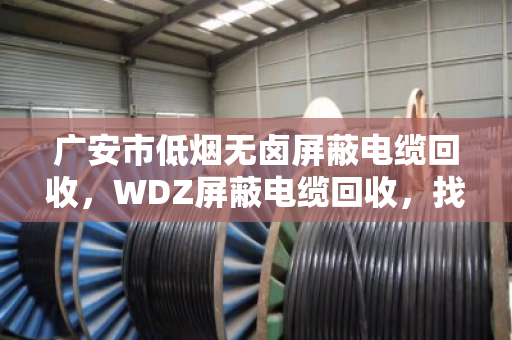 广安市低烟无卤屏蔽电缆回收,WDZ屏蔽电缆回收,找对路子才能卖得值 广安市低烟无卤屏蔽电缆回收,WDZ屏蔽电缆回收,找对路子才能卖得值