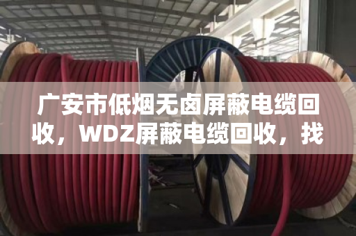 广安市低烟无卤屏蔽电缆回收,WDZ屏蔽电缆回收,找对路子才能卖得值 广安市低烟无卤屏蔽电缆回收,WDZ屏蔽电缆回收,找对路子才能卖得值