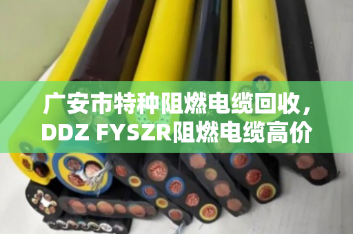 广安市特种阻燃电缆回收，DDZ FYSZR阻燃电缆高价变现全攻略