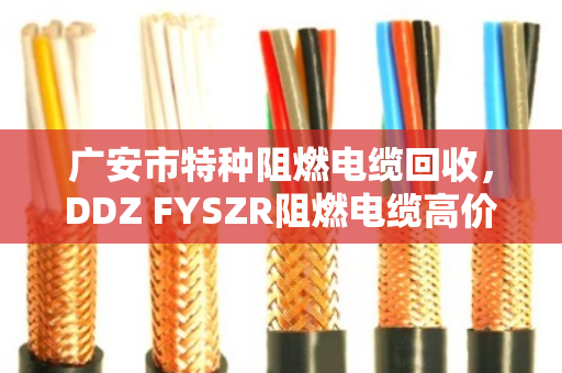 广安市特种阻燃电缆回收，DDZ FYSZR阻燃电缆高价变现全攻略