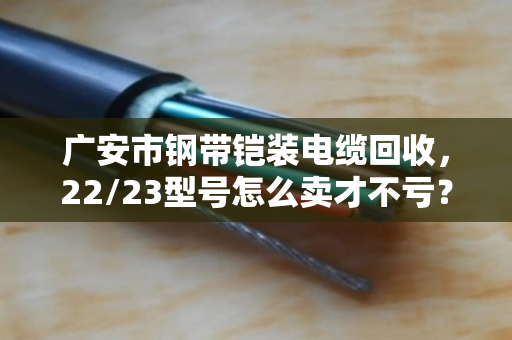 广安市钢带铠装电缆回收，22/23型号怎么卖才不亏？泊祎回收给你算笔明白账