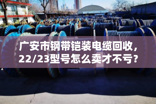 广安市钢带铠装电缆回收，22/23型号怎么卖才不亏？泊祎回收给你算笔明白账