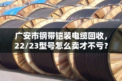 广安市钢带铠装电缆回收，22/23型号怎么卖才不亏？泊祎回收给你算笔明白账
